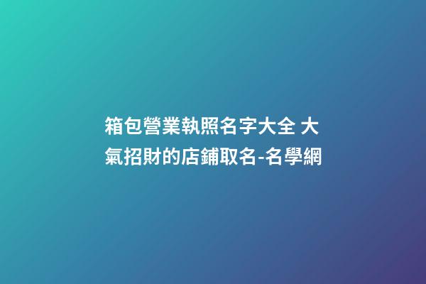 箱包營業執照名字大全 大氣招財的店鋪取名-名學網-第1張-店鋪起名-玄機派
